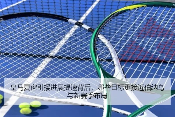 皇马夏窗引援进展提速背后，哪些目标更接近伯纳乌与新赛季布局 | DouYu