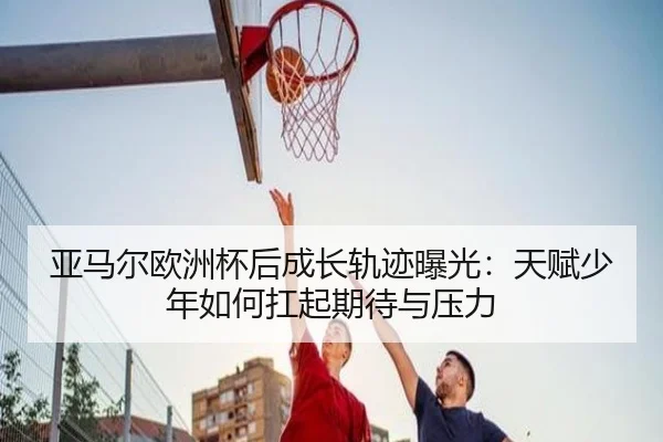 亚马尔欧洲杯后成长轨迹曝光：天赋少年如何扛起期待与压力 | DouYu